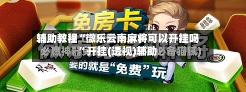 辅助教程“微乐云南麻将可以开挂吗	”开挂(透视)辅助-第1张图片