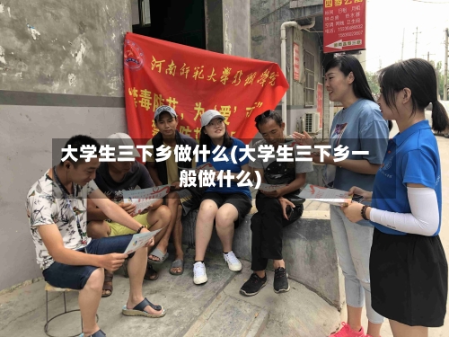 大学生三下乡做什么(大学生三下乡一般做什么)-第1张图片