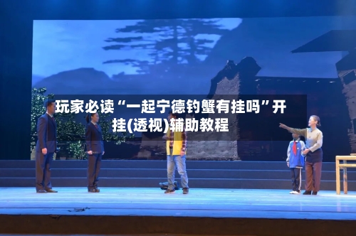 玩家必读“一起宁德钓蟹有挂吗	”开挂(透视)辅助教程-第1张图片