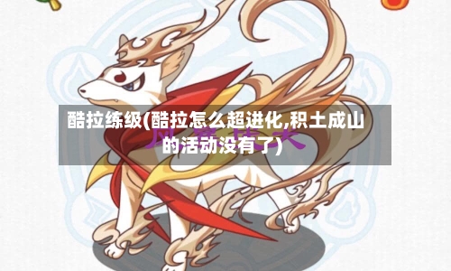 酷拉练级(酷拉怎么超进化,积土成山的活动没有了)-第1张图片