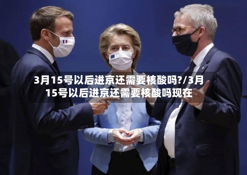 3月15号以后进京还需要核酸吗?/3月15号以后进京还需要核酸吗现在-第1张图片