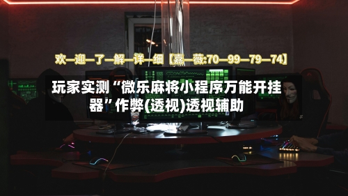 玩家实测“微乐麻将小程序万能开挂器	”作弊(透视)透视辅助-第1张图片