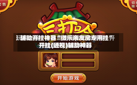 辅助开挂神器“微乐亲友房专用挂”开挂(透视)辅助神器-第1张图片