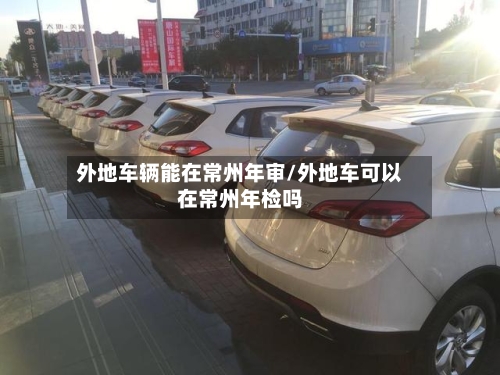 外地车辆能在常州年审/外地车可以在常州年检吗-第1张图片