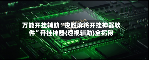 万能开挂辅助“决胜麻将开挂神器软件”开挂神器{透视辅助}全揭秘-第1张图片