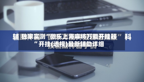 独家实测“微乐上海麻将万能开挂器	”开挂(透视)最新辅助详细-第1张图片