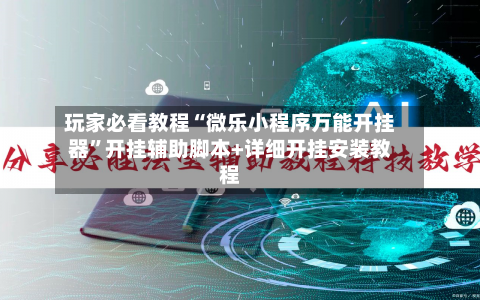 玩家必看教程“微乐小程序万能开挂器”开挂辅助脚本+详细开挂安装教程-第1张图片