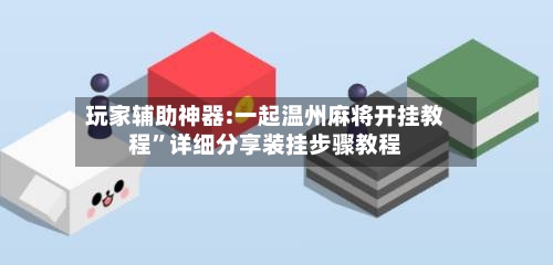玩家辅助神器:一起温州麻将开挂教程	”详细分享装挂步骤教程-第1张图片