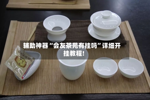 辅助神器“会友茶苑有挂吗	”详细开挂教程!-第1张图片