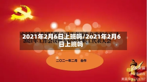 2021年2月6日上班吗/2o21年2月6日上班吗-第1张图片
