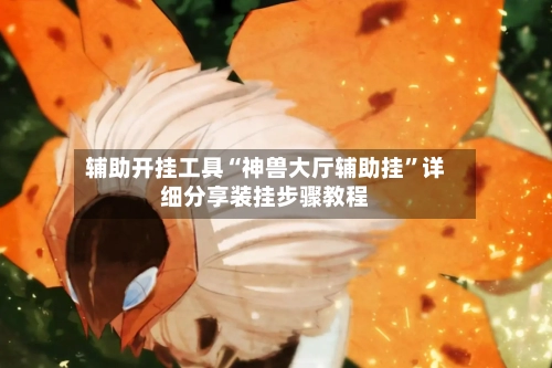 辅助开挂工具“神兽大厅辅助挂”详细分享装挂步骤教程-第1张图片