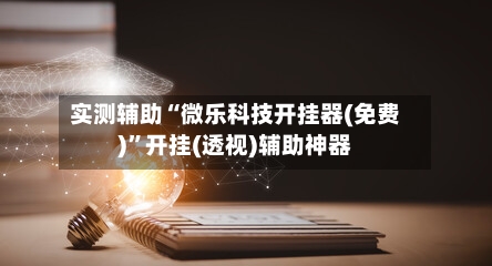 实测辅助“微乐科技开挂器(免费)	”开挂(透视)辅助神器-第1张图片