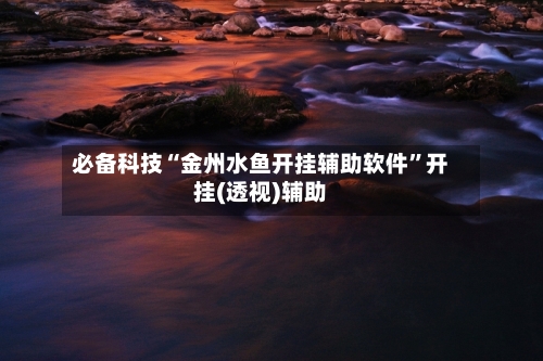 必备科技“金州水鱼开挂辅助软件	”开挂(透视)辅助-第1张图片