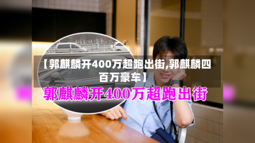 【郭麒麟开400万超跑出街,郭麒麟四百万豪车】-第1张图片