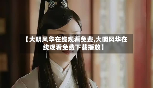 【大明风华在线观看免费,大明风华在线观看免费下载播放】-第1张图片