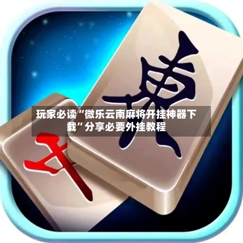 玩家必读“微乐云南麻将开挂神器下载”分享必要外挂教程-第1张图片