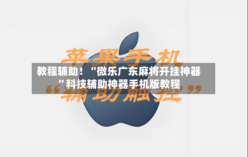 教程辅助！“微乐广东麻将开挂神器”科技辅助神器手机版教程-第1张图片