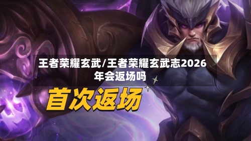 王者荣耀玄武/王者荣耀玄武志2026年会返场吗-第1张图片