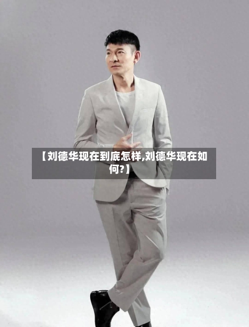 【刘德华现在到底怎样,刘德华现在如何?】-第1张图片