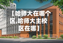 【哈师大在哪个区,哈师大主校区在哪】-第1张图片