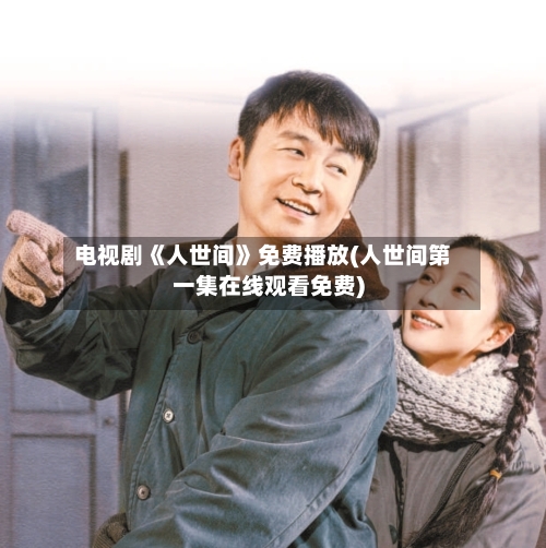 电视剧《人世间》免费播放(人世间第一集在线观看免费)-第1张图片