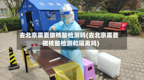 去北京需要做核酸检测吗(去北京需要做核酸检测和隔离吗)-第1张图片