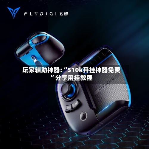 玩家辅助神器:“510k开挂神器免费”分享用挂教程-第1张图片