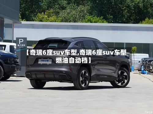【奇瑞6座suv车型,奇瑞6座suv车型燃油自动档】-第1张图片