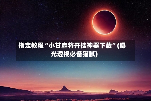 指定教程“小甘麻将开挂神器下载”(曝光透视必备猫腻)-第1张图片