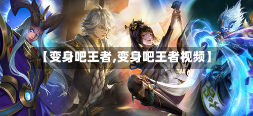 【变身吧王者,变身吧王者视频】-第1张图片