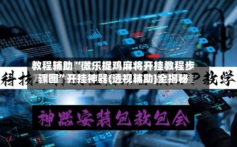 教程辅助“微乐捉鸡麻将开挂教程步骤图”开挂神器{透视辅助}全揭秘-第1张图片