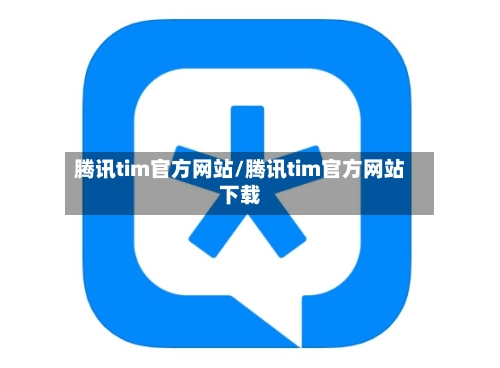 腾讯tim官方网站/腾讯tim官方网站下载-第1张图片