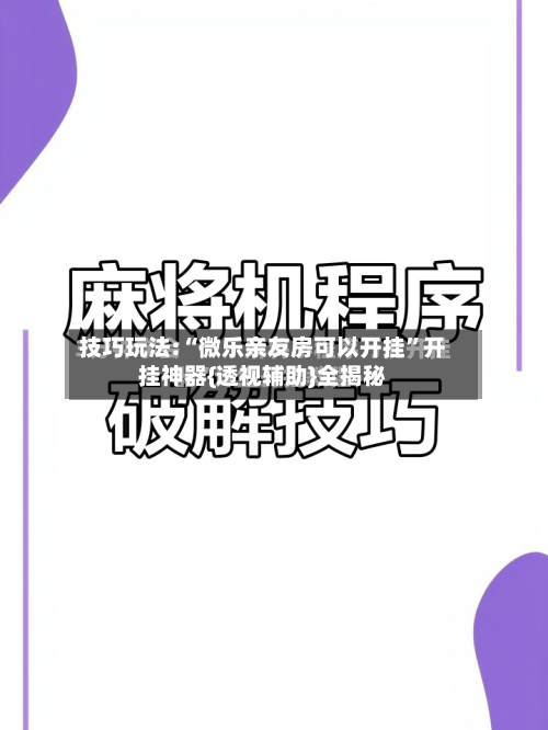 技巧玩法:“微乐亲友房可以开挂	”开挂神器{透视辅助}全揭秘-第1张图片