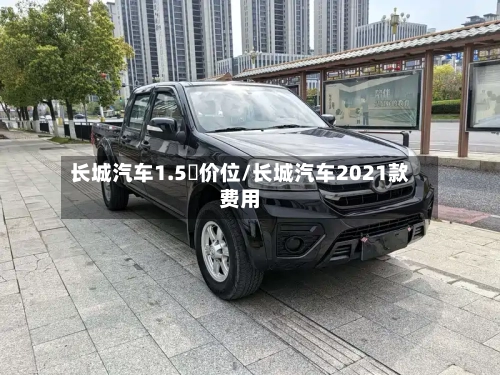 长城汽车1.5丅价位/长城汽车2021款费用-第1张图片