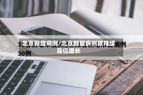 北京新增病例/北京新增病例数持续高位增长-第1张图片