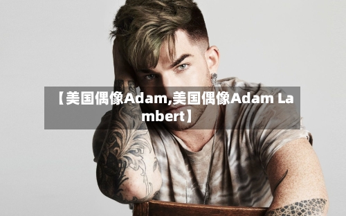 【美国偶像Adam,美国偶像Adam Lambert】-第1张图片