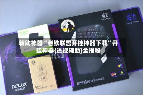 辅助神器“老铁联盟开挂神器下载	”开挂神器{透视辅助}全揭秘-第1张图片