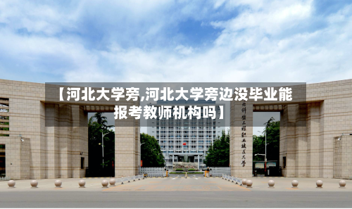 【河北大学旁,河北大学旁边没毕业能报考教师机构吗】-第1张图片