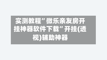 实测教程”微乐亲友房开挂神器软件下载	”开挂(透视)辅助神器-第1张图片