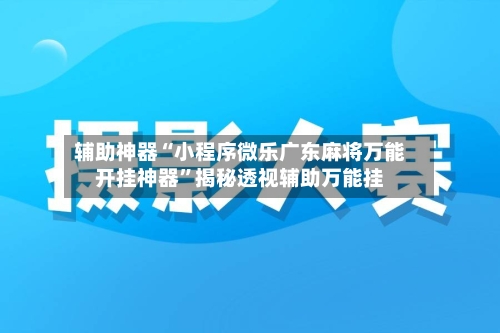 辅助神器“小程序微乐广东麻将万能开挂神器”揭秘透视辅助万能挂-第1张图片