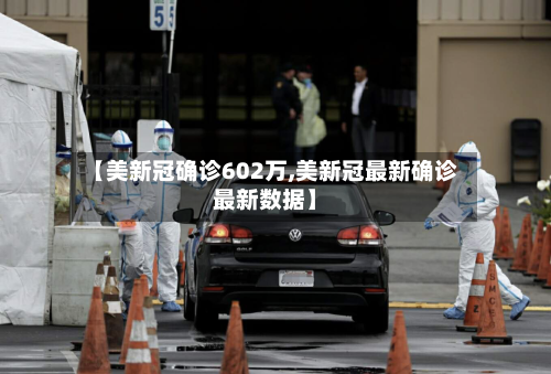 【美新冠确诊602万,美新冠最新确诊最新数据】-第1张图片