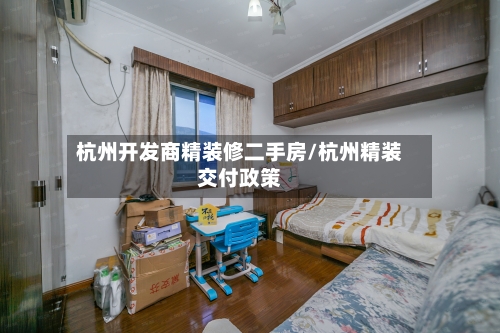 杭州开发商精装修二手房/杭州精装交付政策-第1张图片