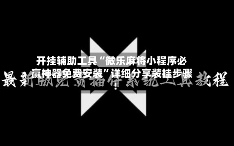 开挂辅助工具“微乐麻将小程序必赢神器免费安装”详细分享装挂步骤!-第1张图片