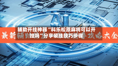 辅助开挂神器“科乐松原麻将可以开挂吗”分享装挂技巧步骤-第1张图片