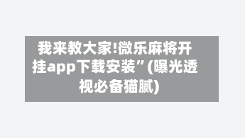 我来教大家!微乐麻将开挂app下载安装”(曝光透视必备猫腻)-第1张图片
