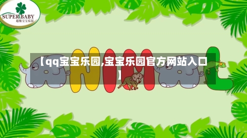 【qq宝宝乐园,宝宝乐园官方网站入口】-第1张图片