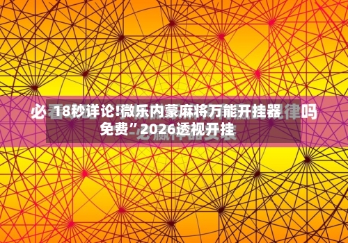 18秒详论!微乐内蒙麻将万能开挂器免费”2026透视开挂-第1张图片