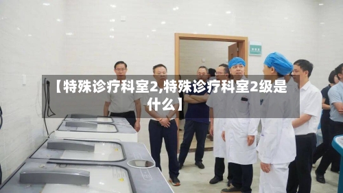 【特殊诊疗科室2,特殊诊疗科室2级是什么】-第1张图片
