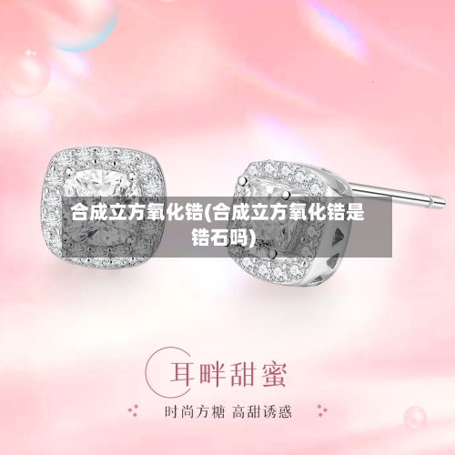 合成立方氧化锆(合成立方氧化锆是锆石吗)-第1张图片