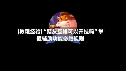 [教程经验]“聚友互娱可以开挂吗”掌握辅助功能必胜规则-第1张图片